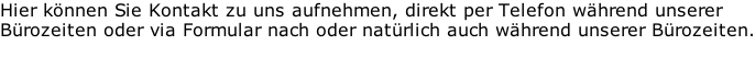 Hier können Sie Kontakt zu uns aufnehmen, direkt per Telefon während unserer  Bürozeiten oder via Formular nach oder natürlich auch während unserer Bürozeiten.
